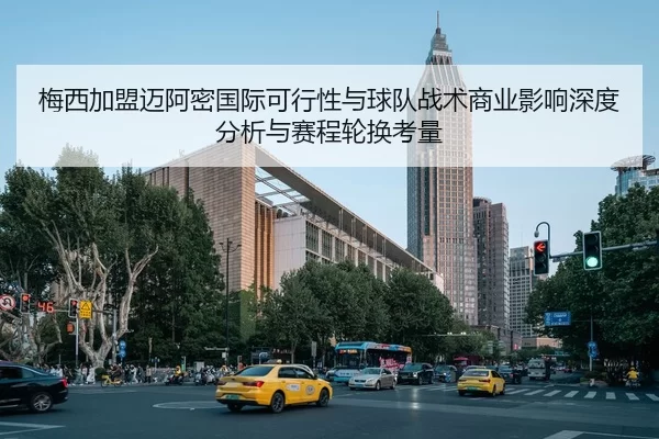 梅西加盟迈阿密国际可行性与球队战术商业影响深度分析与赛程轮换考量