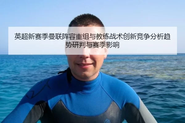 英超新赛季曼联阵容重组与教练战术创新竞争分析趋势研判与赛季影响