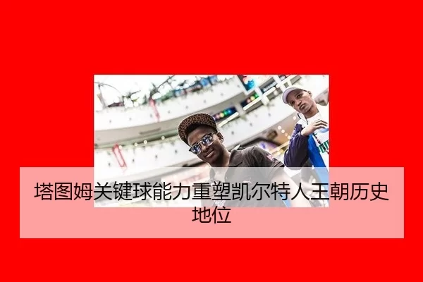 塔图姆关键球能力重塑凯尔特人王朝历史地位